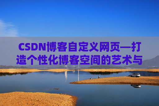 CSDN博客自定义网页—打造个性化博客空间的艺术与技巧