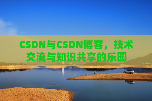 CSDN与CSDN博客，技术交流与知识共享的乐园