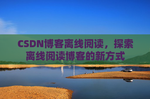 CSDN博客离线阅读，探索离线阅读博客的新方式